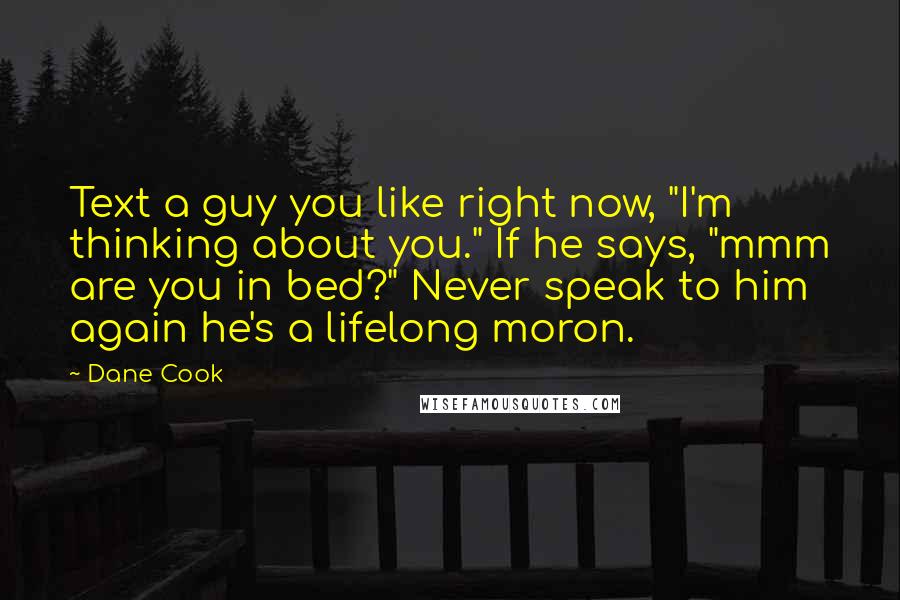 Dane Cook Quotes: Text a guy you like right now, "I'm thinking about you." If he says, "mmm are you in bed?" Never speak to him again he's a lifelong moron.