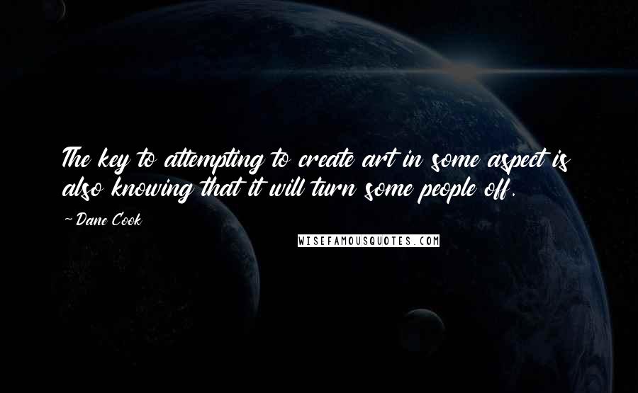 Dane Cook Quotes: The key to attempting to create art in some aspect is also knowing that it will turn some people off.