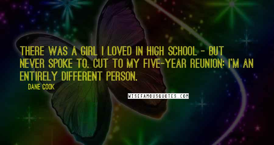 Dane Cook Quotes: There was a girl I loved in high school - but never spoke to. Cut to my five-year reunion: I'm an entirely different person.