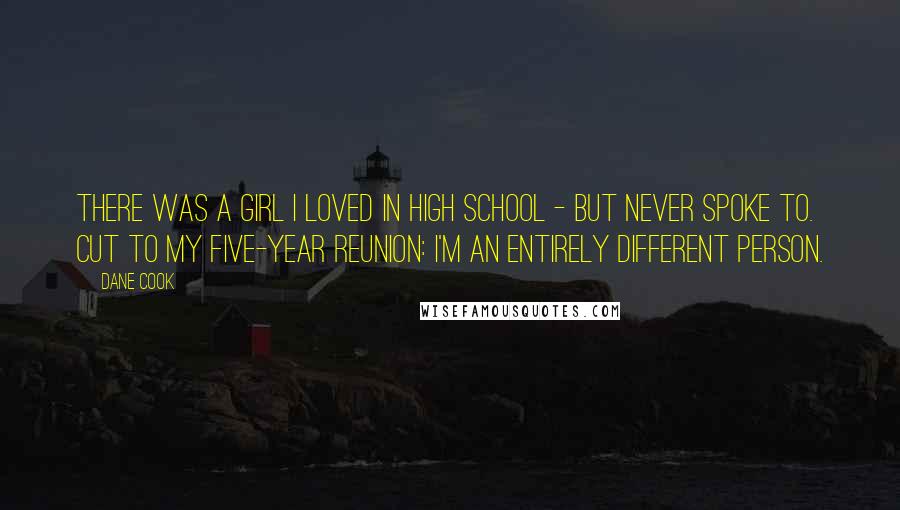 Dane Cook Quotes: There was a girl I loved in high school - but never spoke to. Cut to my five-year reunion: I'm an entirely different person.