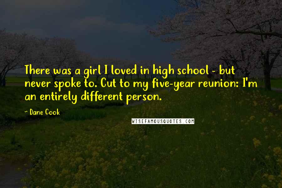 Dane Cook Quotes: There was a girl I loved in high school - but never spoke to. Cut to my five-year reunion: I'm an entirely different person.