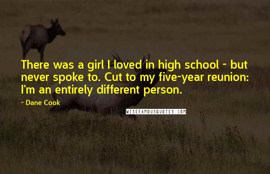 Dane Cook Quotes: There was a girl I loved in high school - but never spoke to. Cut to my five-year reunion: I'm an entirely different person.