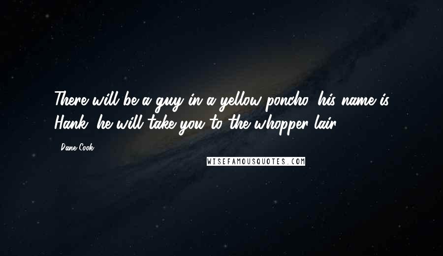 Dane Cook Quotes: There will be a guy in a yellow poncho, his name is Hank, he will take you to the whopper lair.