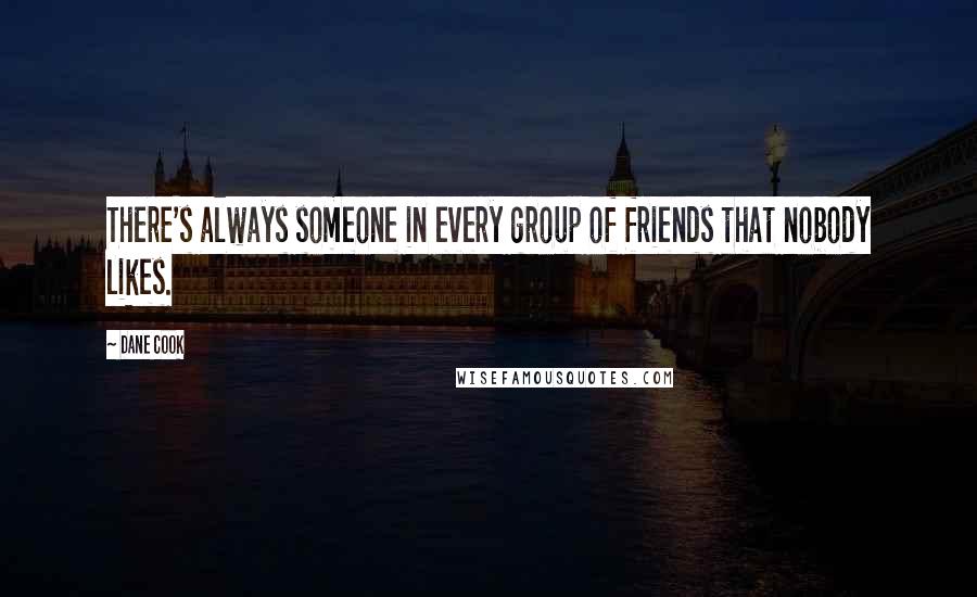 Dane Cook Quotes: There's always someone in every group of friends that nobody likes.