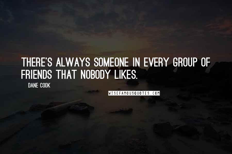Dane Cook Quotes: There's always someone in every group of friends that nobody likes.