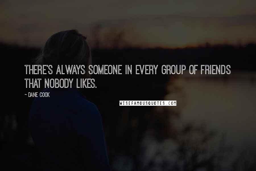 Dane Cook Quotes: There's always someone in every group of friends that nobody likes.