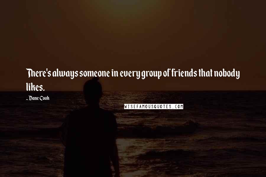 Dane Cook Quotes: There's always someone in every group of friends that nobody likes.