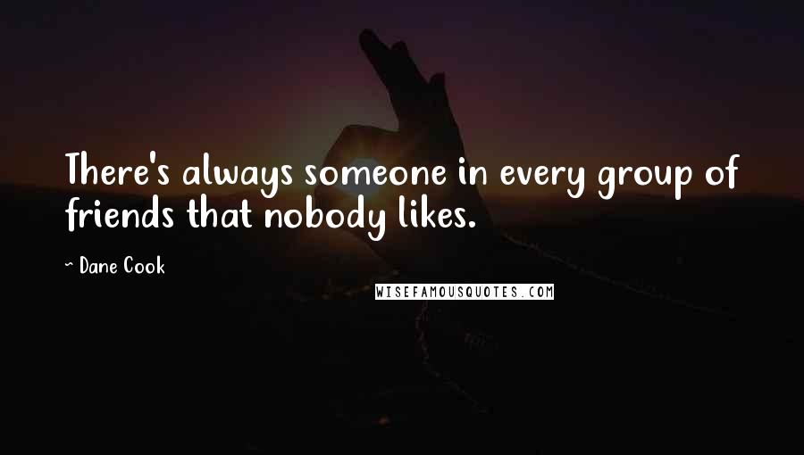 Dane Cook Quotes: There's always someone in every group of friends that nobody likes.