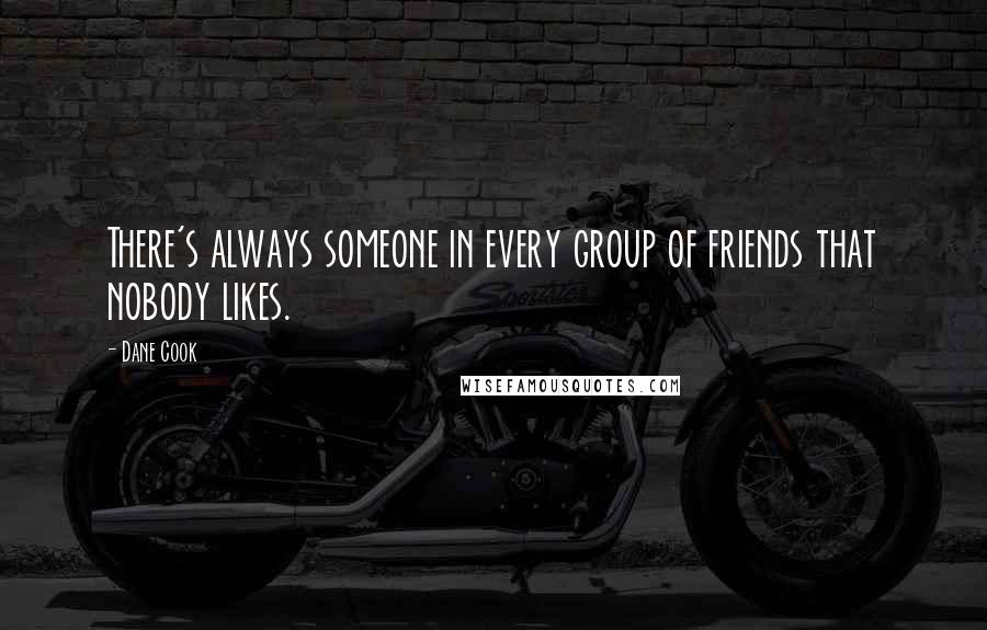 Dane Cook Quotes: There's always someone in every group of friends that nobody likes.