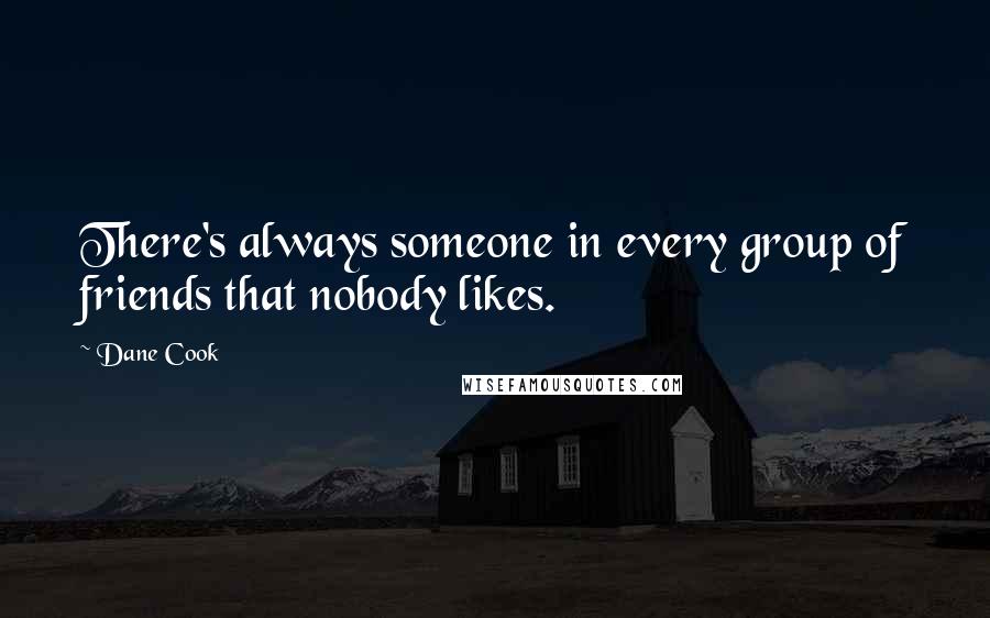 Dane Cook Quotes: There's always someone in every group of friends that nobody likes.