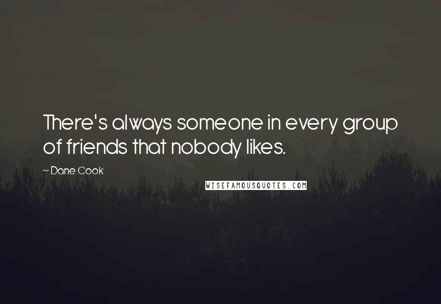 Dane Cook Quotes: There's always someone in every group of friends that nobody likes.