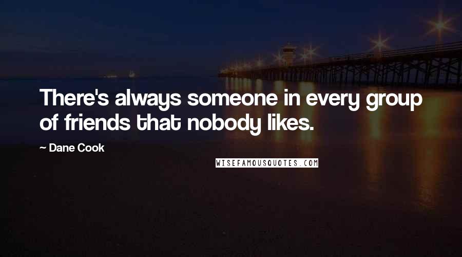 Dane Cook Quotes: There's always someone in every group of friends that nobody likes.