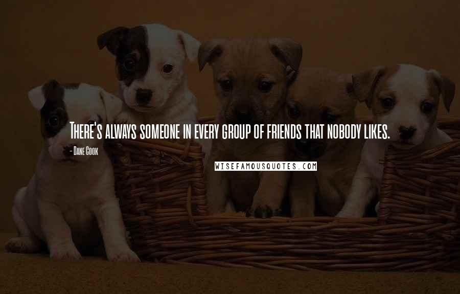 Dane Cook Quotes: There's always someone in every group of friends that nobody likes.