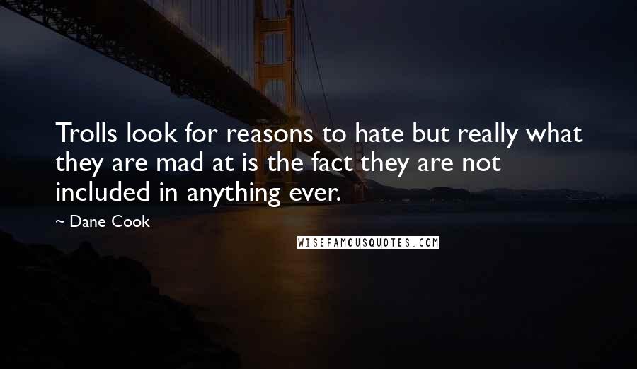 Dane Cook Quotes: Trolls look for reasons to hate but really what they are mad at is the fact they are not included in anything ever.