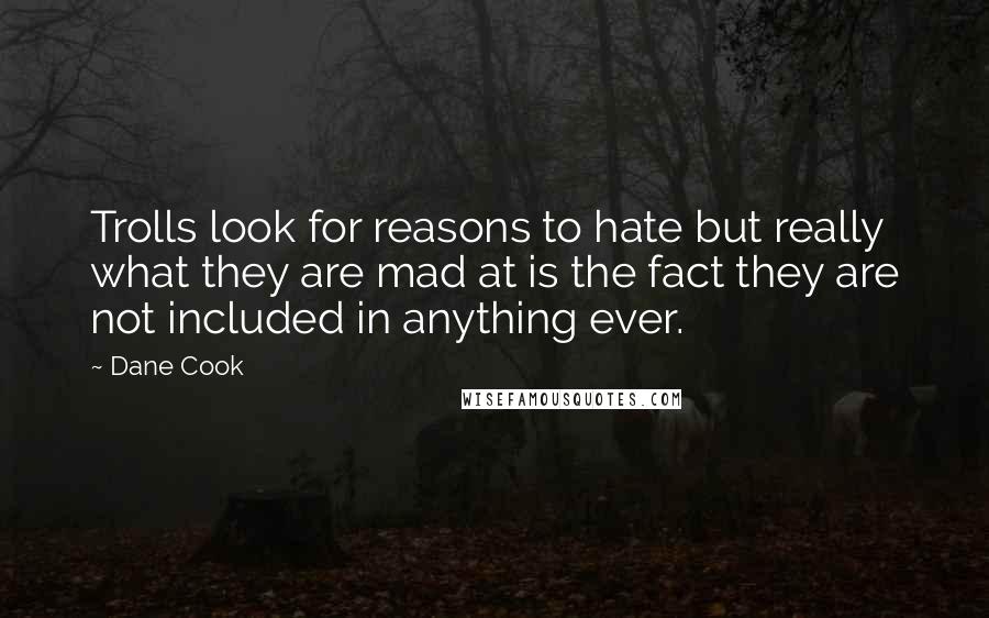 Dane Cook Quotes: Trolls look for reasons to hate but really what they are mad at is the fact they are not included in anything ever.