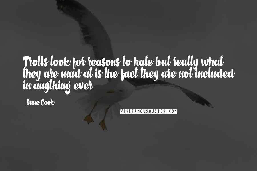 Dane Cook Quotes: Trolls look for reasons to hate but really what they are mad at is the fact they are not included in anything ever.