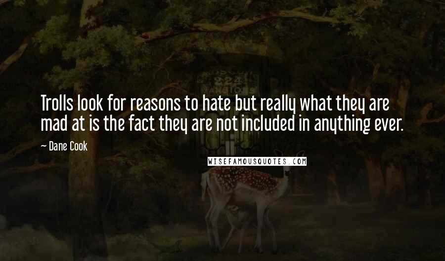 Dane Cook Quotes: Trolls look for reasons to hate but really what they are mad at is the fact they are not included in anything ever.