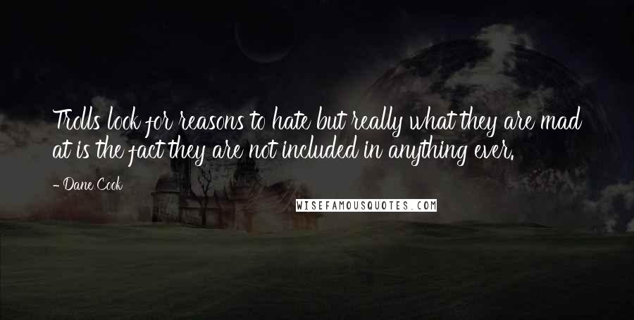 Dane Cook Quotes: Trolls look for reasons to hate but really what they are mad at is the fact they are not included in anything ever.