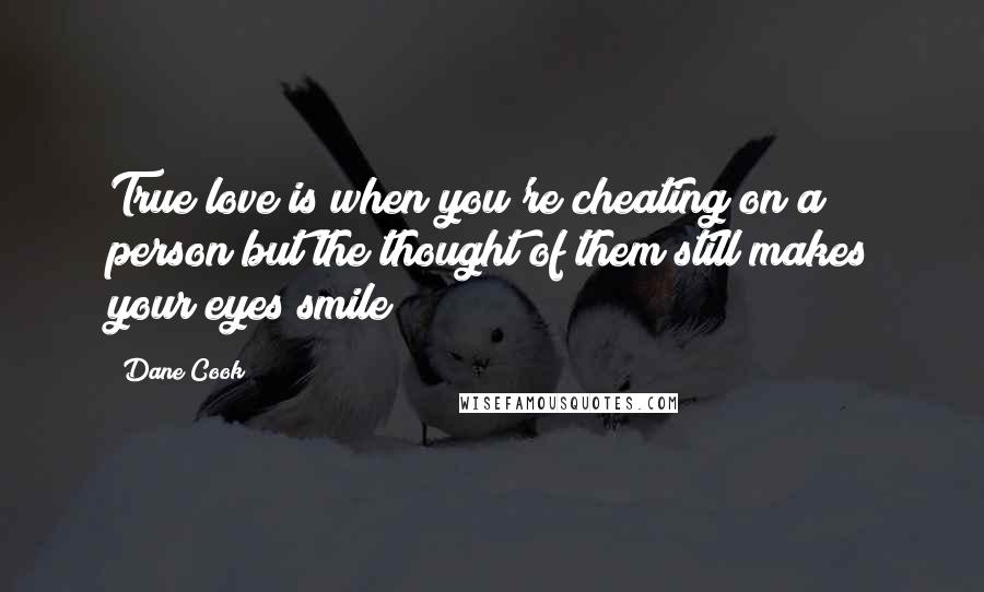 Dane Cook Quotes: True love is when you're cheating on a person but the thought of them still makes your eyes smile!