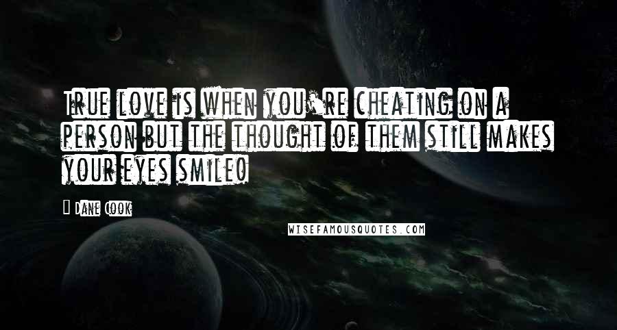 Dane Cook Quotes: True love is when you're cheating on a person but the thought of them still makes your eyes smile!