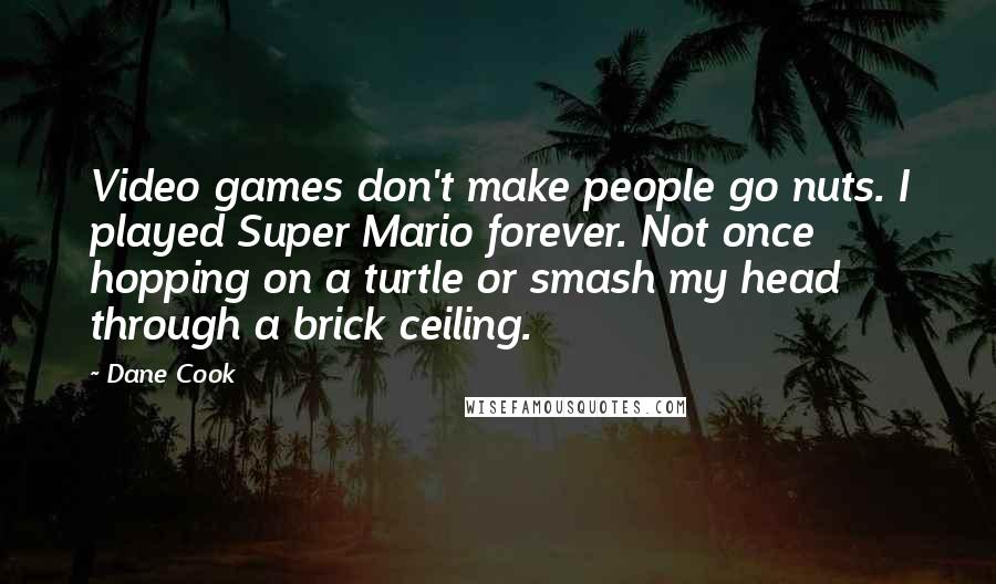 Dane Cook Quotes: Video games don't make people go nuts. I played Super Mario forever. Not once hopping on a turtle or smash my head through a brick ceiling.