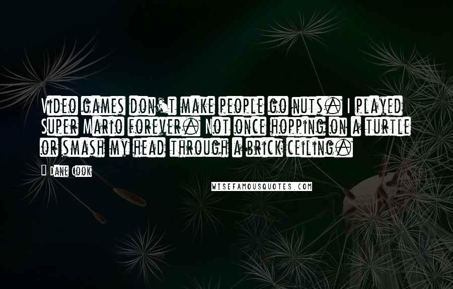 Dane Cook Quotes: Video games don't make people go nuts. I played Super Mario forever. Not once hopping on a turtle or smash my head through a brick ceiling.