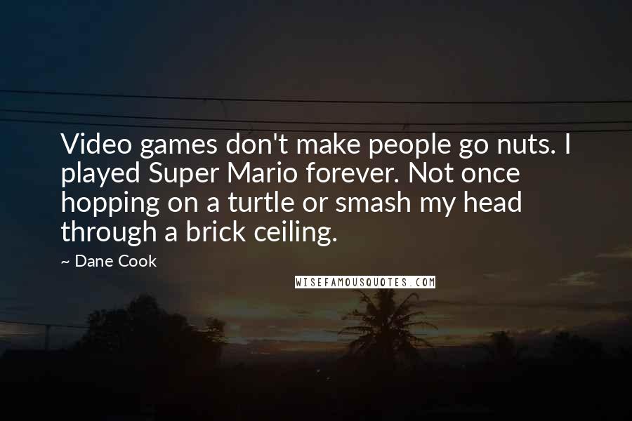 Dane Cook Quotes: Video games don't make people go nuts. I played Super Mario forever. Not once hopping on a turtle or smash my head through a brick ceiling.