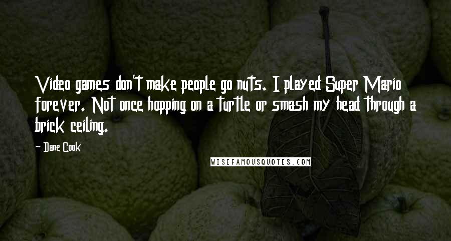 Dane Cook Quotes: Video games don't make people go nuts. I played Super Mario forever. Not once hopping on a turtle or smash my head through a brick ceiling.