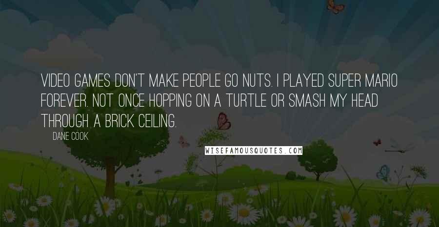 Dane Cook Quotes: Video games don't make people go nuts. I played Super Mario forever. Not once hopping on a turtle or smash my head through a brick ceiling.