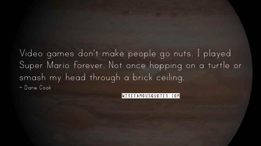 Dane Cook Quotes: Video games don't make people go nuts. I played Super Mario forever. Not once hopping on a turtle or smash my head through a brick ceiling.