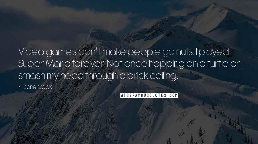 Dane Cook Quotes: Video games don't make people go nuts. I played Super Mario forever. Not once hopping on a turtle or smash my head through a brick ceiling.