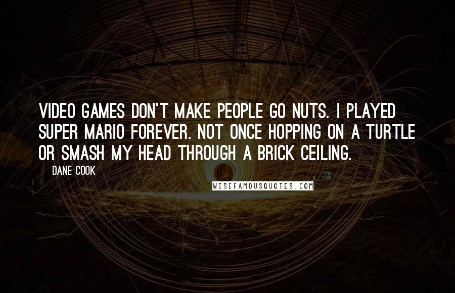 Dane Cook Quotes: Video games don't make people go nuts. I played Super Mario forever. Not once hopping on a turtle or smash my head through a brick ceiling.