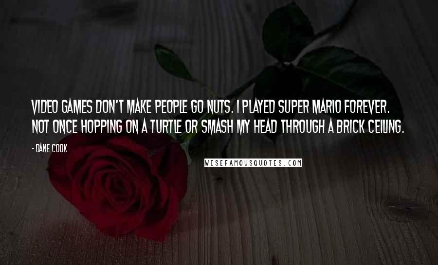 Dane Cook Quotes: Video games don't make people go nuts. I played Super Mario forever. Not once hopping on a turtle or smash my head through a brick ceiling.