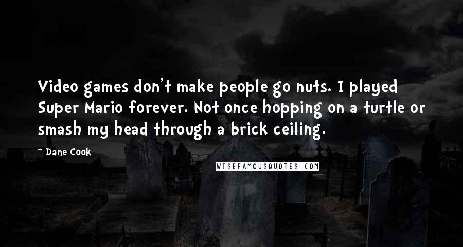 Dane Cook Quotes: Video games don't make people go nuts. I played Super Mario forever. Not once hopping on a turtle or smash my head through a brick ceiling.