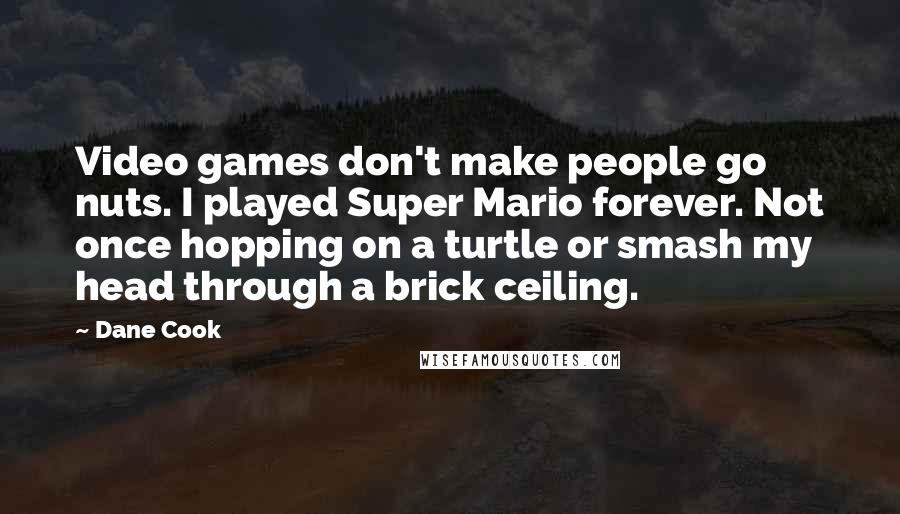 Dane Cook Quotes: Video games don't make people go nuts. I played Super Mario forever. Not once hopping on a turtle or smash my head through a brick ceiling.