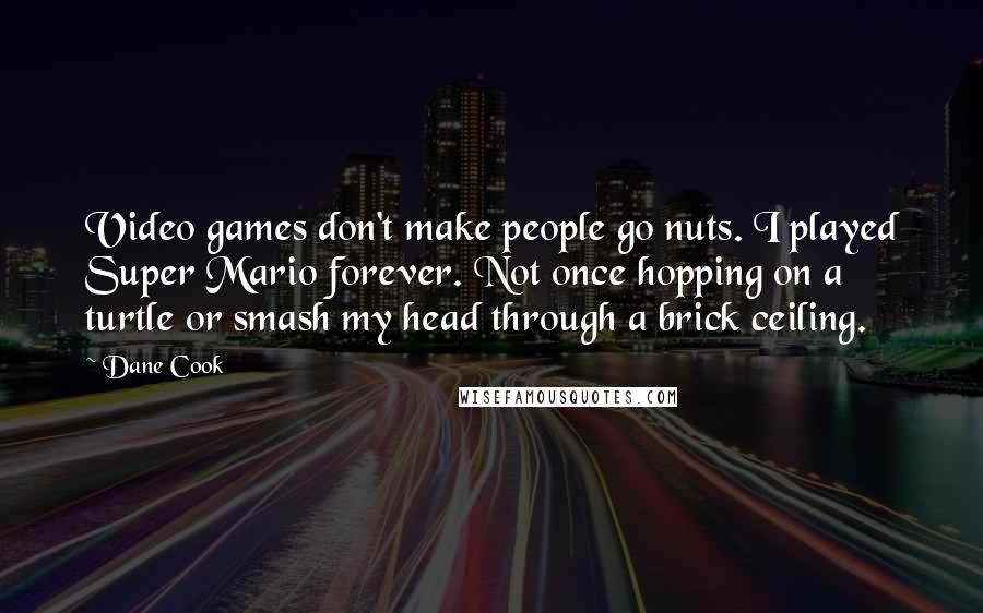 Dane Cook Quotes: Video games don't make people go nuts. I played Super Mario forever. Not once hopping on a turtle or smash my head through a brick ceiling.