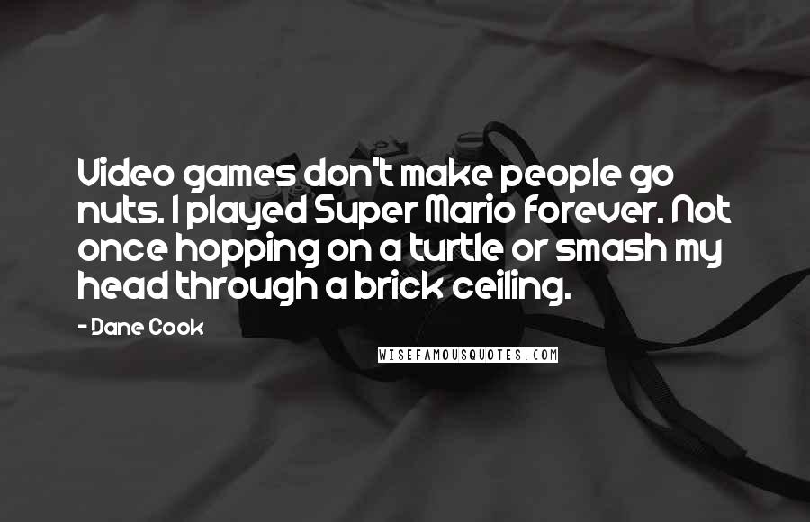 Dane Cook Quotes: Video games don't make people go nuts. I played Super Mario forever. Not once hopping on a turtle or smash my head through a brick ceiling.