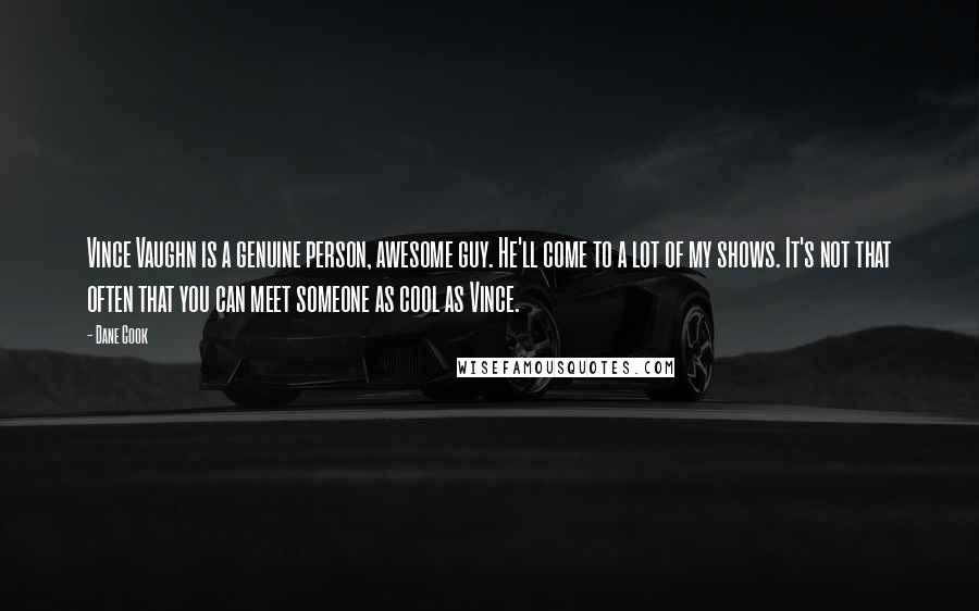 Dane Cook Quotes: Vince Vaughn is a genuine person, awesome guy. He'll come to a lot of my shows. It's not that often that you can meet someone as cool as Vince.