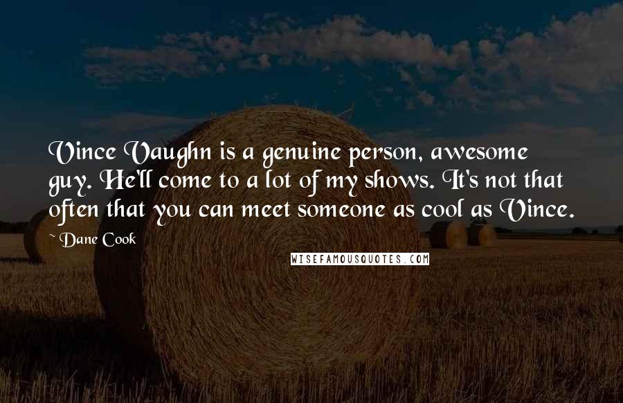 Dane Cook Quotes: Vince Vaughn is a genuine person, awesome guy. He'll come to a lot of my shows. It's not that often that you can meet someone as cool as Vince.