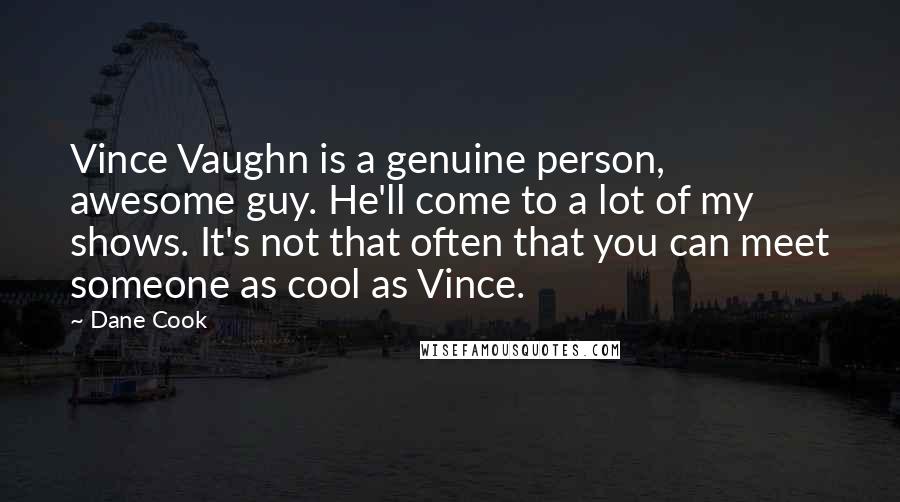 Dane Cook Quotes: Vince Vaughn is a genuine person, awesome guy. He'll come to a lot of my shows. It's not that often that you can meet someone as cool as Vince.