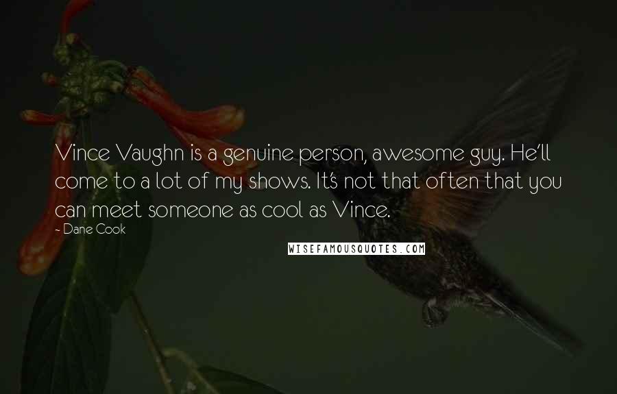 Dane Cook Quotes: Vince Vaughn is a genuine person, awesome guy. He'll come to a lot of my shows. It's not that often that you can meet someone as cool as Vince.