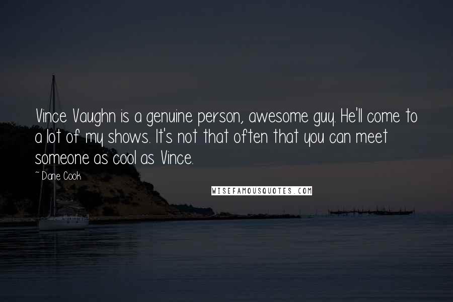 Dane Cook Quotes: Vince Vaughn is a genuine person, awesome guy. He'll come to a lot of my shows. It's not that often that you can meet someone as cool as Vince.