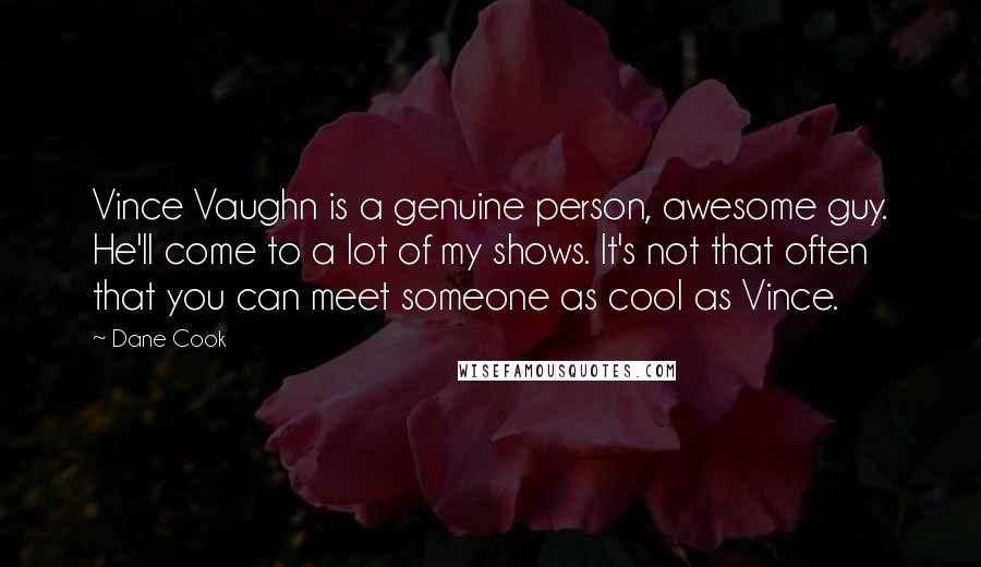 Dane Cook Quotes: Vince Vaughn is a genuine person, awesome guy. He'll come to a lot of my shows. It's not that often that you can meet someone as cool as Vince.