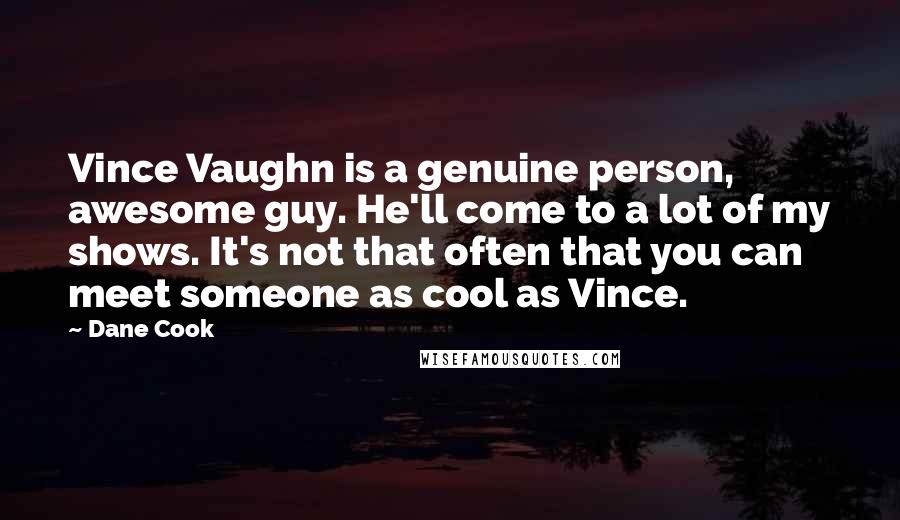 Dane Cook Quotes: Vince Vaughn is a genuine person, awesome guy. He'll come to a lot of my shows. It's not that often that you can meet someone as cool as Vince.
