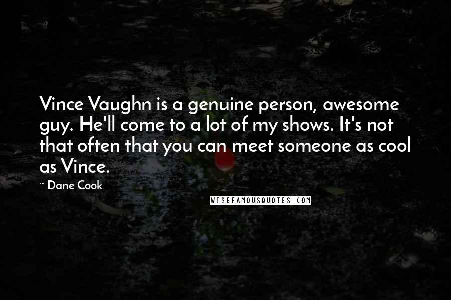 Dane Cook Quotes: Vince Vaughn is a genuine person, awesome guy. He'll come to a lot of my shows. It's not that often that you can meet someone as cool as Vince.