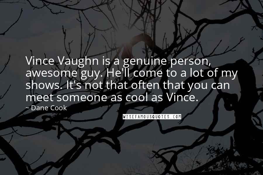 Dane Cook Quotes: Vince Vaughn is a genuine person, awesome guy. He'll come to a lot of my shows. It's not that often that you can meet someone as cool as Vince.