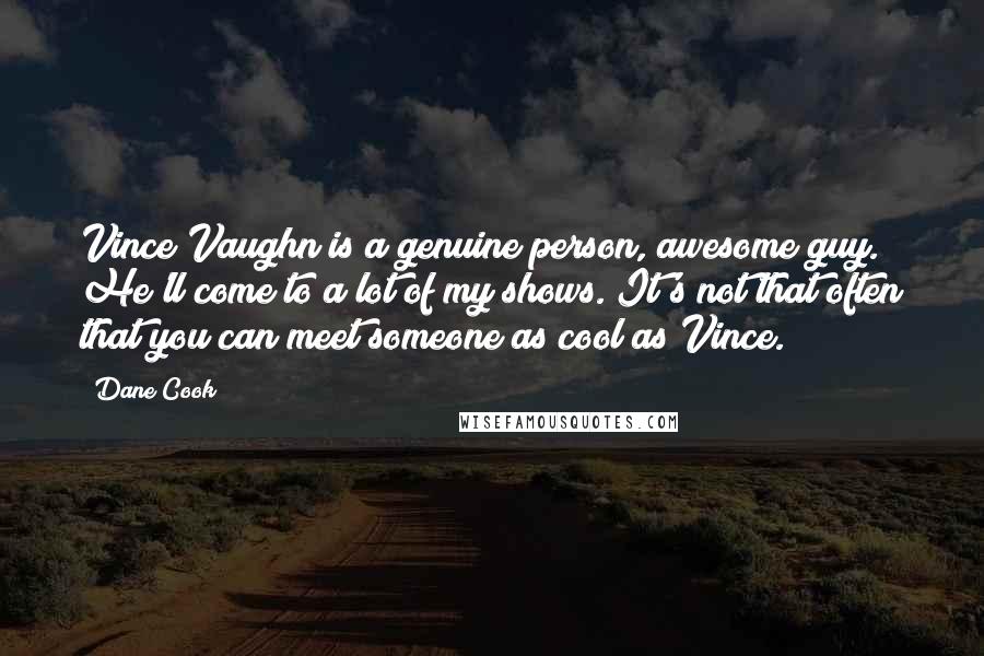Dane Cook Quotes: Vince Vaughn is a genuine person, awesome guy. He'll come to a lot of my shows. It's not that often that you can meet someone as cool as Vince.