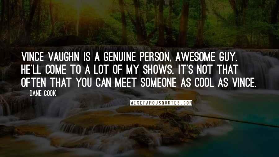Dane Cook Quotes: Vince Vaughn is a genuine person, awesome guy. He'll come to a lot of my shows. It's not that often that you can meet someone as cool as Vince.