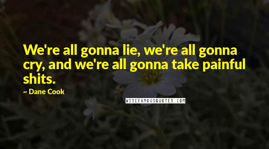 Dane Cook Quotes: We're all gonna lie, we're all gonna cry, and we're all gonna take painful shits.