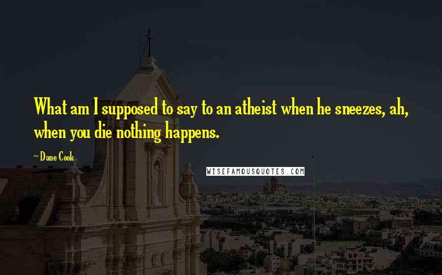 Dane Cook Quotes: What am I supposed to say to an atheist when he sneezes, ah, when you die nothing happens.